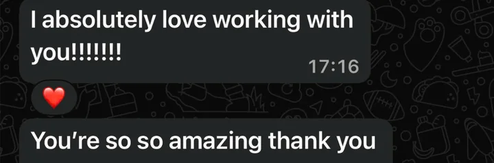 Client message: I absolutely love working with you! You're so so amazing thank you.