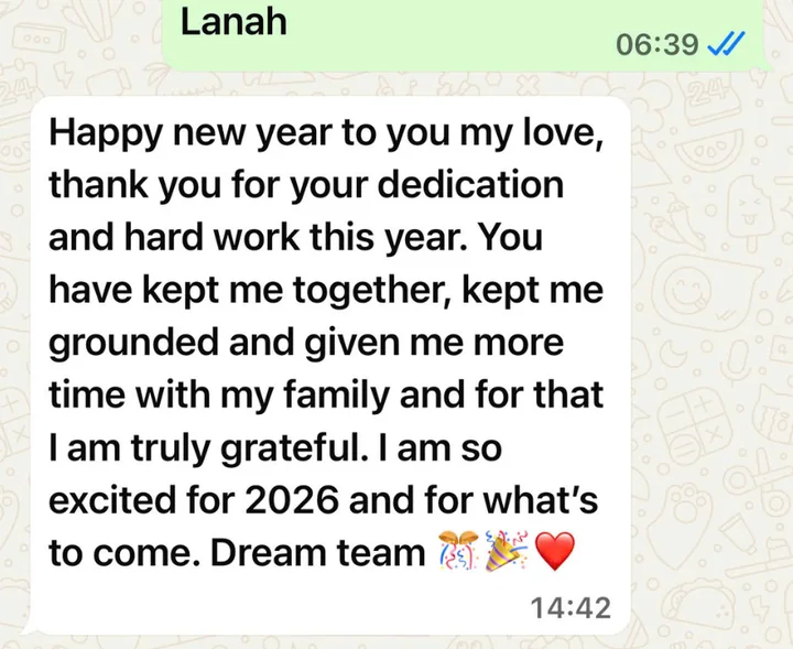 Client message: Happy new year my love, thank you for your dedication and hard work this year. You have kept me together, kept me grounded and given me more time with my family. Dream team.